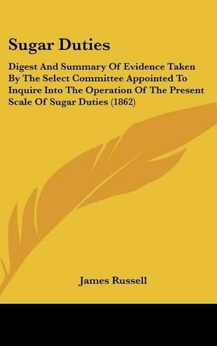 Cover image for Sugar Duties: Digest And Summary Of Evidence Taken By The Select Committee Appointed To Inquire Into The Operation Of The Present Scale Of Sugar Duties (1862)