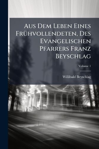 Cover image for Aus Dem Leben Eines Fr Hvollendeten, Des Evangelischen Pfarrers Franz Beyschlag: Ein Christliches Lebensbild A. D. Gegenwart, Volume 1