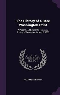 Cover image for The History of a Rare Washington Print: A Paper Read Before the Historical Society of Pennsylvania, May 6, 1889