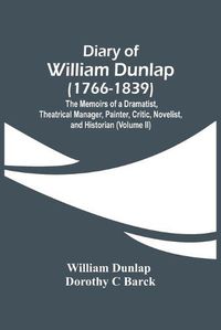 Cover image for Diary Of William Dunlap (1766-1839): The Memoirs Of A Dramatist, Theatrical Manager, Painter, Critic, Novelist, And Historian (Volume Ii)