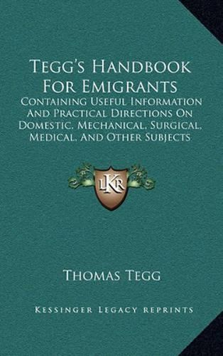 Cover image for Tegg's Handbook for Emigrants: Containing Useful Information and Practical Directions on Domestic, Mechanical, Surgical, Medical, and Other Subjects (1839)