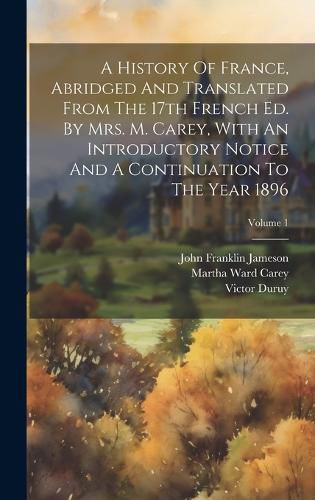 Cover image for A History Of France, Abridged And Translated From The 17th French Ed. By Mrs. M. Carey, With An Introductory Notice And A Continuation To The Year 1896; Volume 1