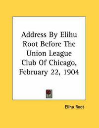 Cover image for Address by Elihu Root Before the Union League Club of Chicago, February 22, 1904