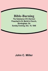 Cover image for Bible-Burning; The substance of a sermon preached in St. Martin's Church, Birmingham, on Sunday evening, Dec. 10, 1848