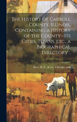 Cover image for The History of Carroll County, Illinois, Containing a History of the County--its Cities, Towns, etc., a Biographical Directory ..