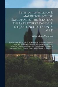 Cover image for Petition of William L. Mackenzie, Acting Executor to the Estate of the Late Robert Randall, Esq., of Lincoln County, M.P.P. [microform]