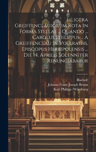 Cover image for Liligera Greiffenclauiorum Rota In Forma Stellae ... Quando ... Carolus Philippus ... A Greiffenclau In Vollraths, Episcopus Herbipolensis ... Die 14. Aprilis Solenniter Renunciabatur