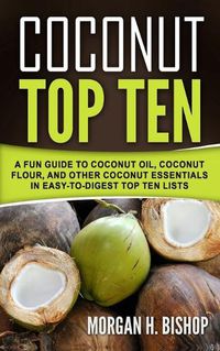 Cover image for Coconut Top Ten: A Fun Guide to Coconut Oil, Coconut Flour, and other Coconut Essentials in Easy to Digest Top Ten Lists