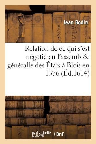 Relation Journaliere de Tout Ce Qui s'Est Negotie En l'Assemblee Generalle Des Etats: Assignez Par Le Roy En La Ville de Blois, En l'An 1576