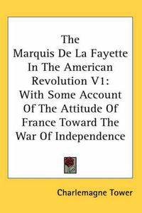 Cover image for The Marquis de La Fayette in the American Revolution V1: With Some Account of the Attitude of France Toward the War of Independence