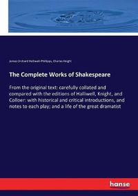 Cover image for The Complete Works of Shakespeare: From the original text: carefully collated and compared with the editions of Halliwell, Knight, and Colloer: with historical and critical introductions, and notes to each play; and a life of the great dramatist