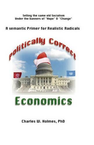 Cover image for Politically Correct Economics: A Semantic Primer fro Realistic Radicals Selling the same old socialism under the banners of Hope & Change