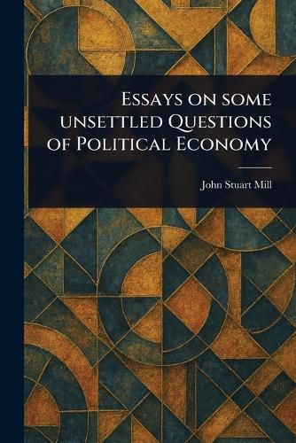 Cover image for Essays on Some Unsettled Questions of Political Economy