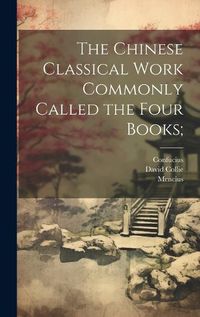 Cover image for The Chinese Classical Work Commonly Called the Four Books;