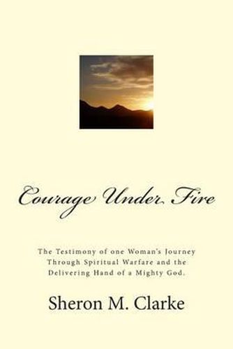 Cover image for Courage Under Fire: The Testimony of one Woman's Journey Through Spiritual Warfare and the Delivering Hand of a Mighty God.