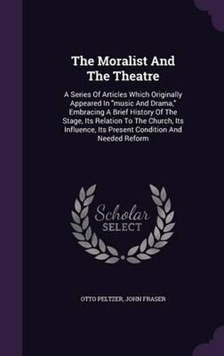 Cover image for The Moralist and the Theatre: A Series of Articles Which Originally Appeared in Music and Drama, Embracing a Brief History of the Stage, Its Relation to the Church, Its Influence, Its Present Condition and Needed Reform