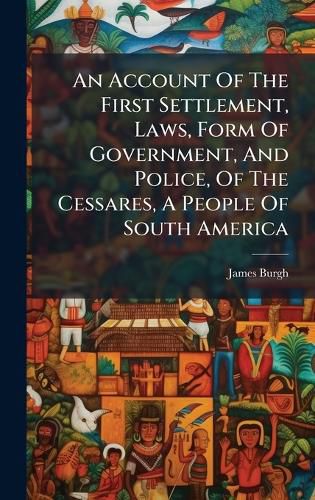 Cover image for An Account Of The First Settlement, Laws, Form Of Government, And Police, Of The Cessares, A People Of South America