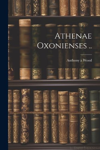 Athenae Oxonienses ..