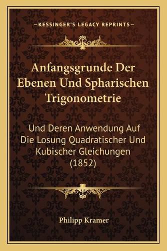 Cover image for Anfangsgrunde Der Ebenen Und Spharischen Trigonometrie: Und Deren Anwendung Auf Die Losung Quadratischer Und Kubischer Gleichungen (1852)