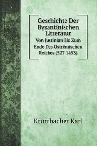 Cover image for Geschichte Der Byzantinischen Litteratur: Von Justinian Bis Zum Ende Des Ostroemischen Reiches (527-1453)