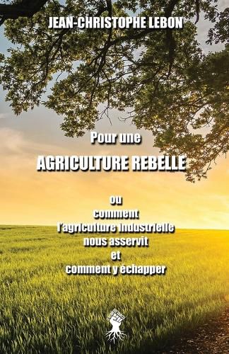 Cover image for Pour une Agriculture rebelle: ou comment l'agriculture industrielle nous asservit et comment y echapper