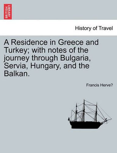 Cover image for A Residence in Greece and Turkey; with notes of the journey through Bulgaria, Servia, Hungary, and the Balkan.