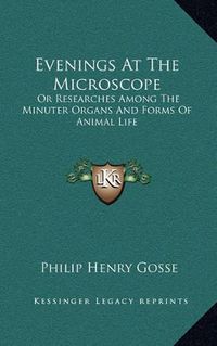 Cover image for Evenings at the Microscope: Or Researches Among the Minuter Organs and Forms of Animal Life