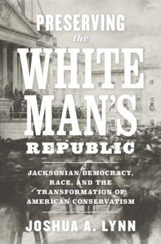 Cover image for Preserving the White Man's Republic: Jacksonian Democracy, Race, and the Transformation of American Conservatism
