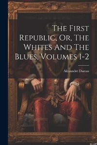 Cover image for The First Republic, Or, The Whites And The Blues, Volumes 1-2