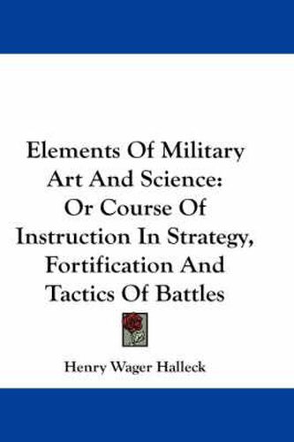 Cover image for Elements of Military Art and Science: Or Course of Instruction in Strategy, Fortification and Tactics of Battles
