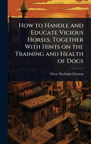 Cover image for How to Handle and Educate Vicious Horses. Together With Hints on the Training and Health of Dogs