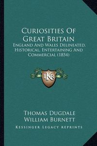 Cover image for Curiosities of Great Britain: England and Wales Delineated, Historical, Entertaining and Commercial (1854)