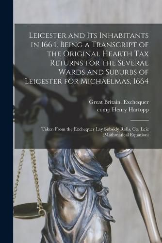 Leicester and Its Inhabitants in 1664. Being a Transcript of the Original Hearth Tax Returns for the Several Wards and Suburbs of Leicester for Michaelmas, 1664: Taken From the Exchequer Lay Subsidy Rolls, Co. Leic (mathmatical Equation)