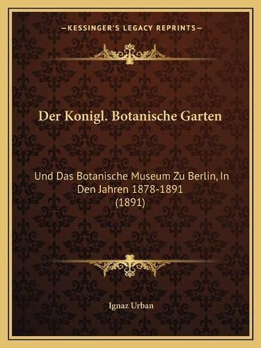 Cover image for Der Konigl. Botanische Garten: Und Das Botanische Museum Zu Berlin, in Den Jahren 1878-1891 (1891)