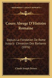 Cover image for Cours Abrege D'Histoire Romaine: Depuis La Fondation de Rome Jusqu'a L'Invasion Des Barbares (1876)