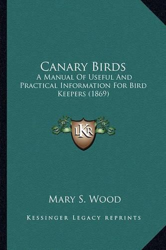 Canary Birds Canary Birds: A Manual of Useful and Practical Information for Bird Keepera Manual of Useful and Practical Information for Bird Keepers (1869) S (1869)