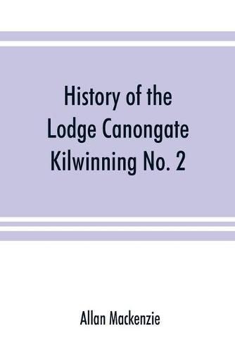 Cover image for History of the Lodge Canongate Kilwinning No. 2: compiled from the records, 1677-1888