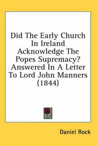 Cover image for Did the Early Church in Ireland Acknowledge the Popes Supremacy? Answered in a Letter to Lord John Manners (1844)