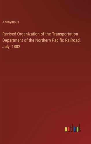 Revised Organization of the Transportation Department of the Northern Pacific Railroad, July, 1882