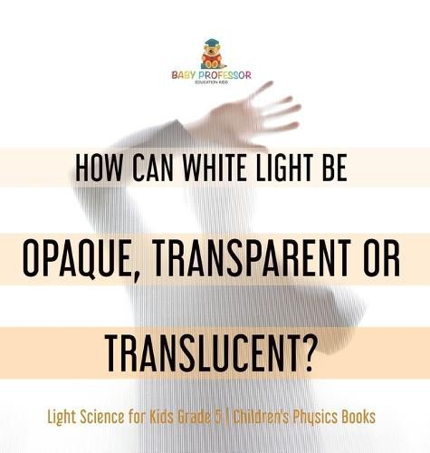 Cover image for How Can White Light Be Opaque, Transparent or Translucent? Light Science for Kids Grade 5 Children's Physics Books