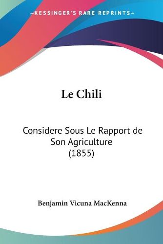 Cover image for Le Chili: Considere Sous Le Rapport de Son Agriculture (1855)