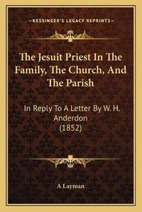 Cover image for The Jesuit Priest in the Family, the Church, and the Parish: In Reply to a Letter by W. H. Anderdon (1852)