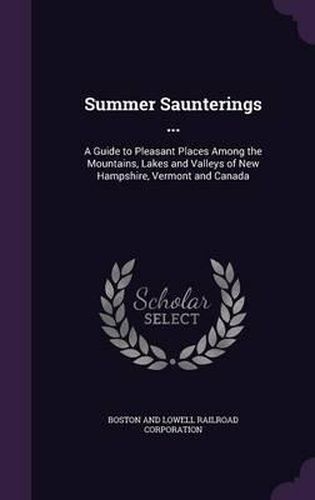 Cover image for Summer Saunterings ...: A Guide to Pleasant Places Among the Mountains, Lakes and Valleys of New Hampshire, Vermont and Canada
