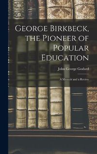 Cover image for George Birkbeck, the Pioneer of Popular Education