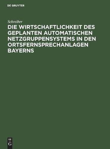 Cover image for Die Wirtschaftlichkeit Des Geplanten Automatischen Netzgruppensystems in Den Ortsfernsprechanlagen Bayerns