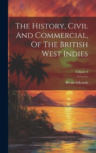 Cover image for The History, Civil And Commercial, Of The British West Indies; Volume 4