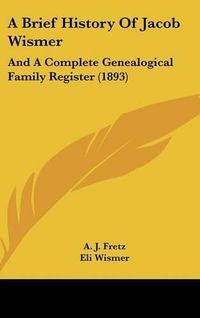 Cover image for A Brief History of Jacob Wismer: And a Complete Genealogical Family Register (1893)