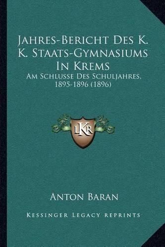 Cover image for Jahres-Bericht Des K. K. Staats-Gymnasiums in Krems: Am Schlusse Des Schuljahres, 1895-1896 (1896)