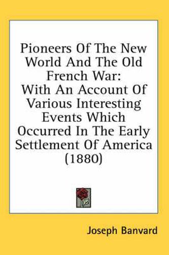 Pioneers of the New World and the Old French War: With an Account of Various Interesting Events Which Occurred in the Early Settlement of America (1880)