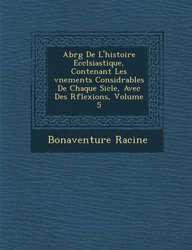 Abr G de L'Histoire Eccl Siastique, Contenant Les V Nements Consid Rables de Chaque Si Cle, Avec Des R Flexions, Volume 5